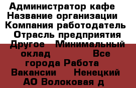 Администратор кафе › Название организации ­ Компания-работодатель › Отрасль предприятия ­ Другое › Минимальный оклад ­ 25 000 - Все города Работа » Вакансии   . Ненецкий АО,Волоковая д.